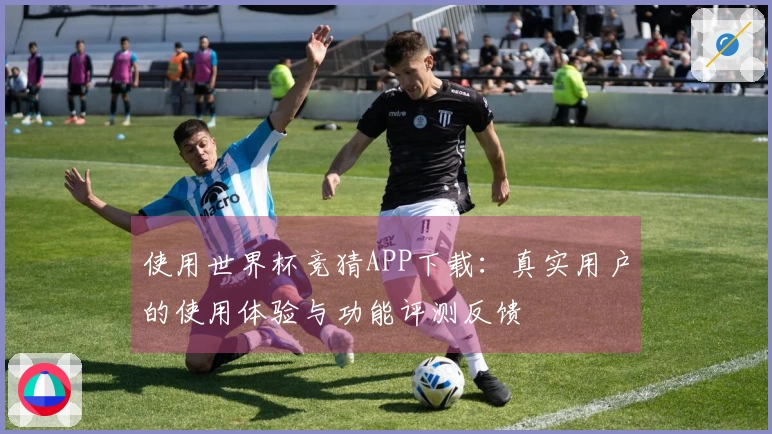 使用世界杯竞猜APP下载：真实用户的使用体验与功能评测反馈