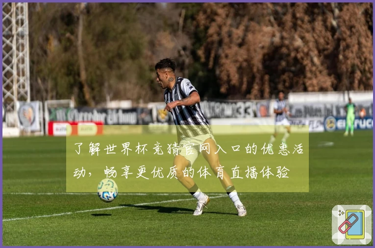 了解世界杯竞猜官网入口的优惠活动，畅享更优质的体育直播体验