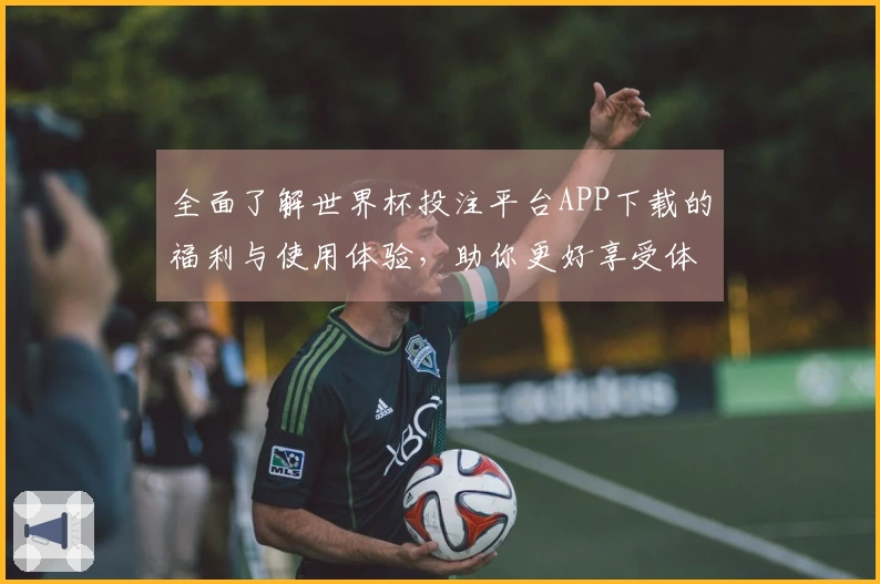 全面了解世界杯投注平台APP下载的福利与使用体验，助你更好享受体育直播！