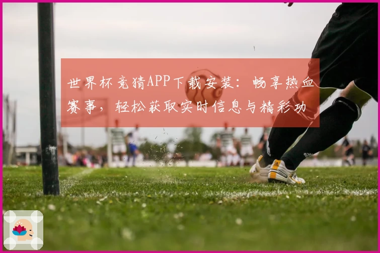 世界杯竞猜APP下载安装：畅享热血赛事，轻松获取实时信息与精彩功能体验