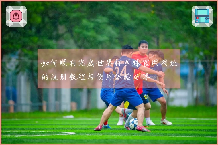 如何顺利完成世界杯买球官网网址的注册教程与使用体验分享