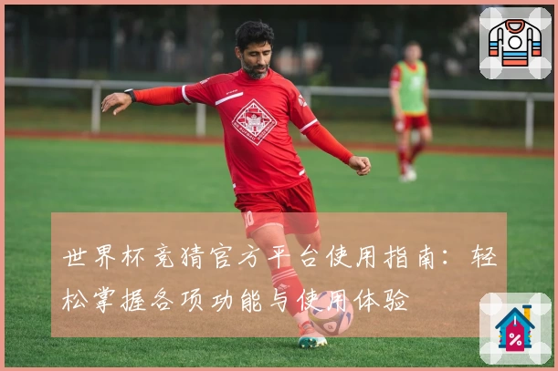 世界杯竞猜官方平台使用指南：轻松掌握各项功能与使用体验