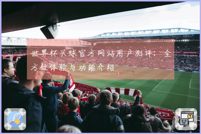 世界杯买球官方网站用户测评:全方位体验与功能介绍