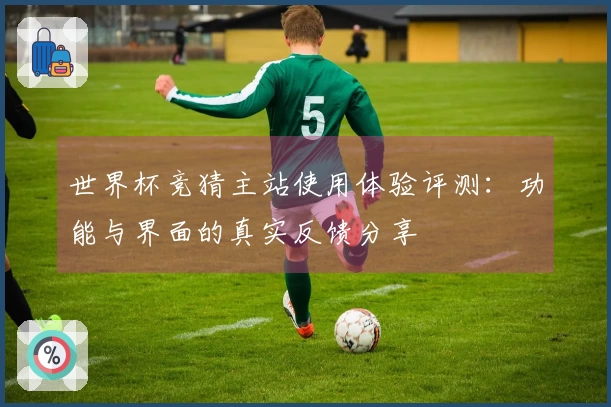 世界杯竞猜主站使用体验评测：功能与界面的真实反馈分享