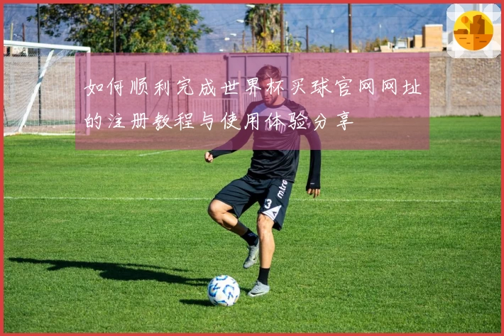 如何顺利完成世界杯买球官网网址的注册教程与使用体验分享