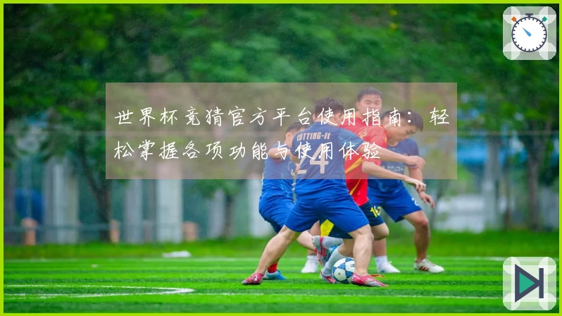 世界杯竞猜官方平台使用指南：轻松掌握各项功能与使用体验