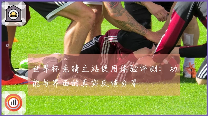 世界杯竞猜主站使用体验评测：功能与界面的真实反馈分享
