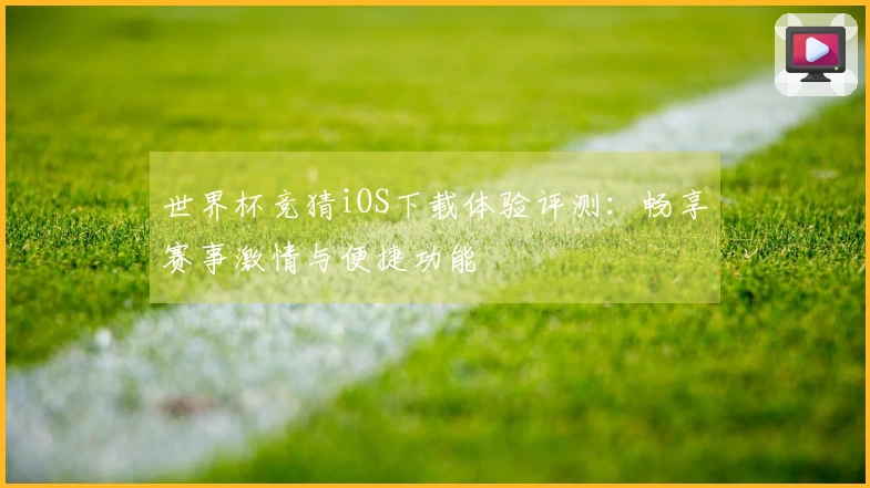 世界杯竞猜iOS下载体验评测:畅享赛事激情与便捷功能