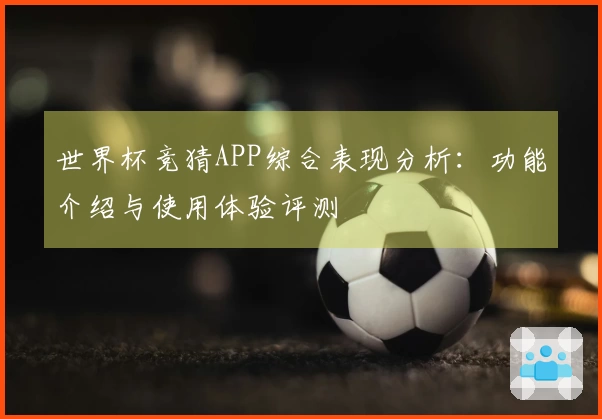 世界杯竞猜APP综合表现分析：功能介绍与使用体验评测