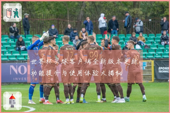 世界杯买球客户端全新版本更新，功能提升与使用体验大揭秘