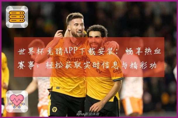 世界杯竞猜APP下载安装：畅享热血赛事，轻松获取实时信息与精彩功能体验