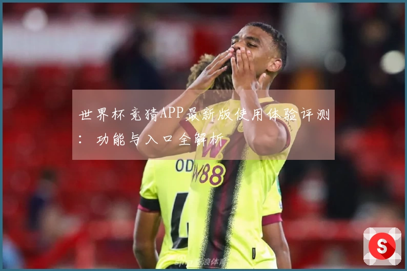 世界杯竞猜APP最新版使用体验评测:功能与入口全解析